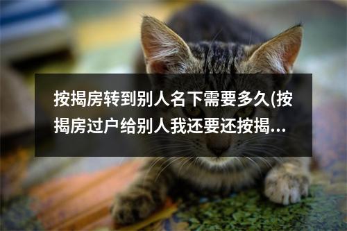 按揭房转到别人名下需要多久(按揭房过户给别人我还要还按揭吗)