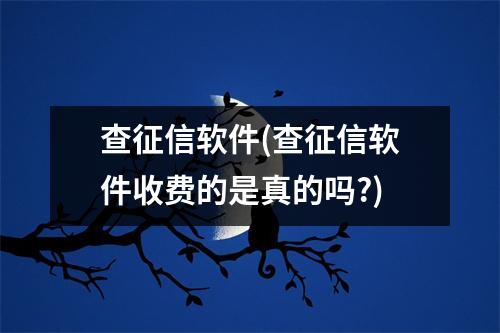 查征信软件(查征信软件收费的是真的吗?)