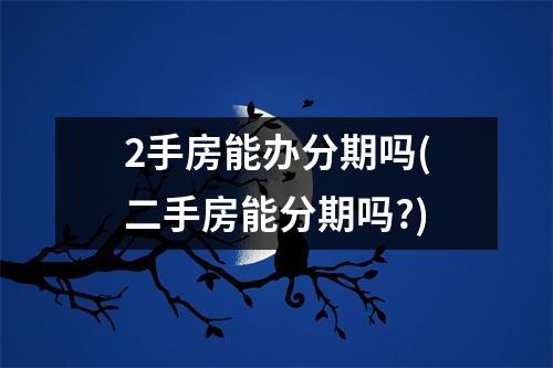 2手房能办分期吗(二手房能分期吗?)