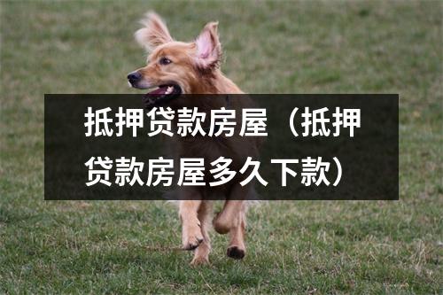 抵押贷款房屋(抵押贷款房屋多久下款)