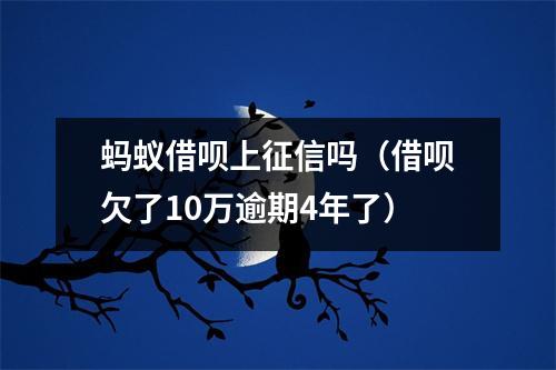 蚂蚁借呗上征信吗（借呗欠了10万逾期4年了）