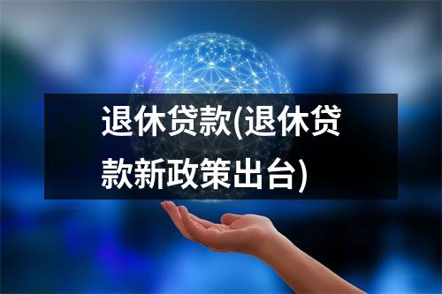 退休贷款(退休贷款新政策出台)