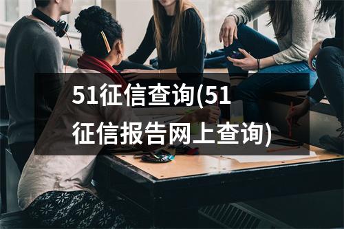 51征信查询(51征信报告网上查询)