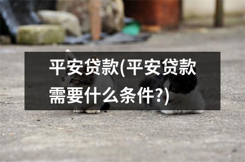 平安贷款(平安贷款需要什么条件?)