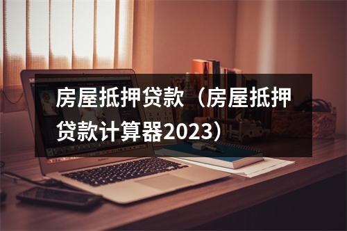 房屋抵押贷款（房屋抵押贷款计算器2023）