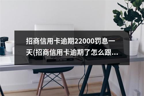 招商信用卡逾期22000罚息一天(招商信用卡逾期了怎么跟银行协商解决)