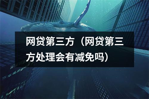 网贷第三方（网贷第三方处理会有减免吗）