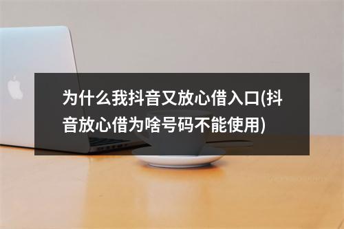 为什么我抖音又放心借入口(抖音放心借为啥号码不能使用)