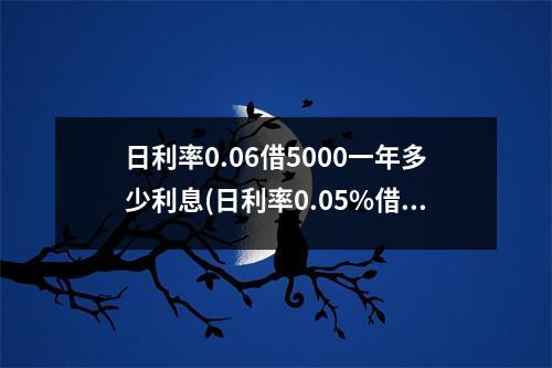 日利率0.06借5000一年多少利息(日利率0.05%借500元30天多少利息)