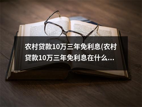 农村贷款10万三年免利息(农村贷款10万三年免利息在什么银行贷款)