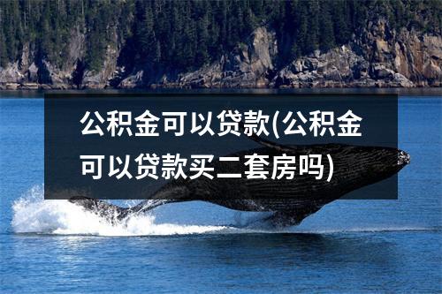 公积金可以贷款(公积金可以贷款买二套房吗)