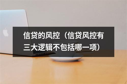信贷的风控（信贷风控有三大逻辑不包括哪一项）