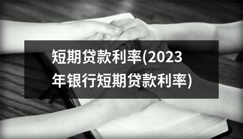 短期贷款利率(2023年银行短期贷款利率)
