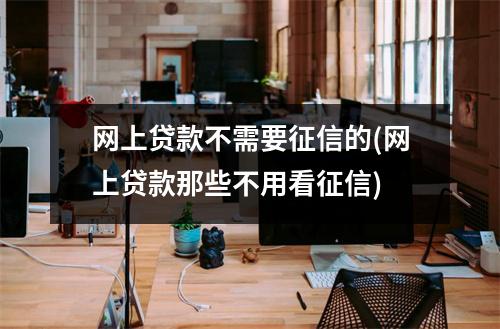 网上贷款不需要征信的(网上贷款那些不用看征信)