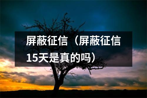 屏蔽征信（屏蔽征信15天是真的吗）