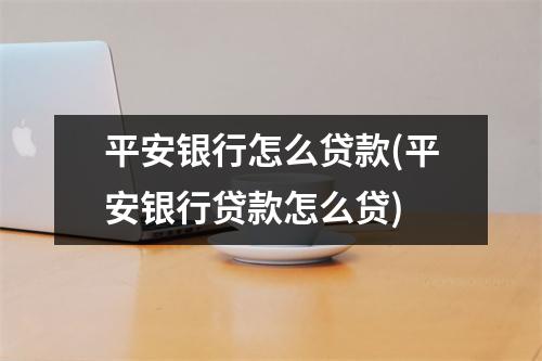 平安银行怎么贷款(平安银行贷款怎么贷)