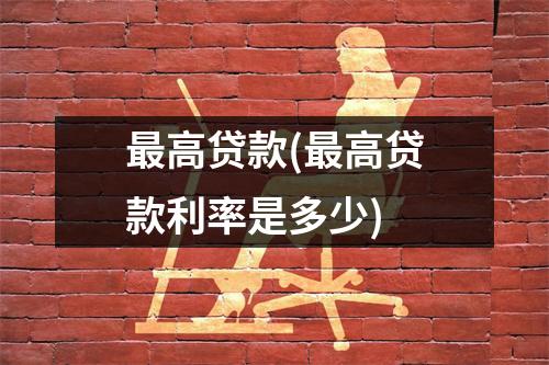 最高贷款(最高贷款利率是多少)
