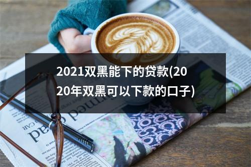 2021双黑能下的贷款(2020年双黑可以下款的口子)