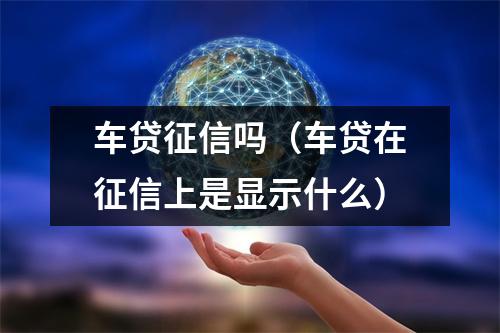 车贷征信吗（车贷在征信上是显示什么）