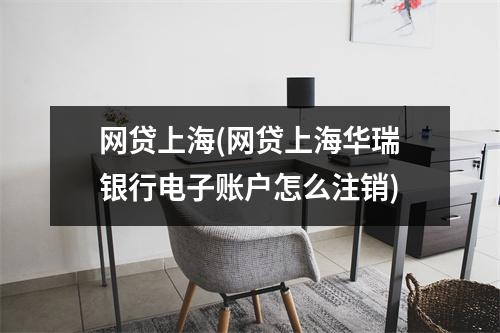 网贷上海(网贷上海华瑞银行电子账户怎么注销)