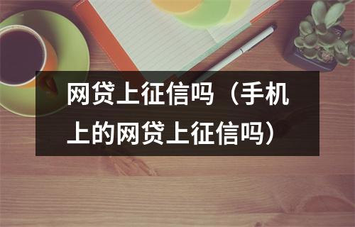 网贷上征信吗（手机上的网贷上征信吗）