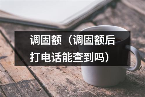调固额（调固额后打电话能查到吗）