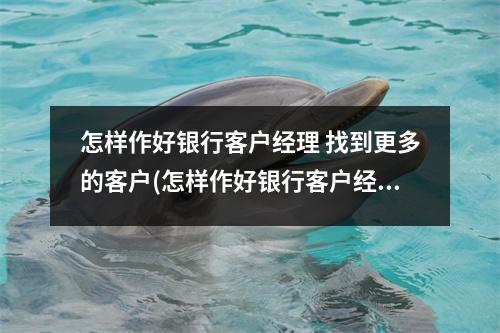 怎样作好银行客户经理 找到更多的客户(怎样作好银行客户经理 找到更多的客户经验)