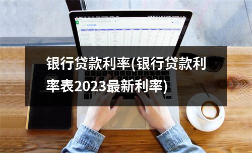 银行贷款利率(银行贷款利率表2023最新利率)