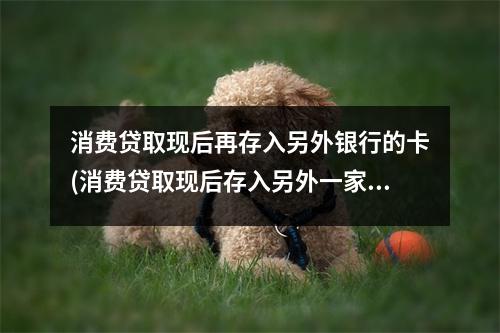 消费贷取现后再存入另外银行的卡(消费贷取现后存入另外一家银行)
