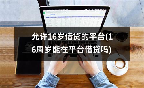允许16岁借贷的平台(16周岁能在平台借贷吗)