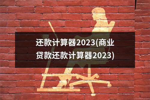 还款计算器2023(商业贷款还款计算器2023)