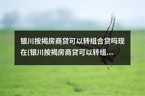 银川按揭房商贷可以转组合贷吗现在(银川按揭房商贷可以转组合贷吗多少钱)