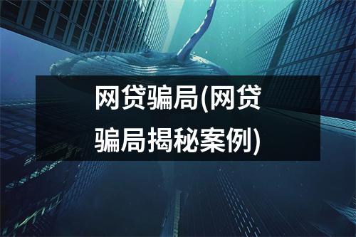 网贷骗局(网贷骗局揭秘案例)