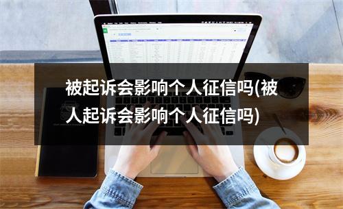 被起诉会影响个人征信吗(被人起诉会影响个人征信吗)