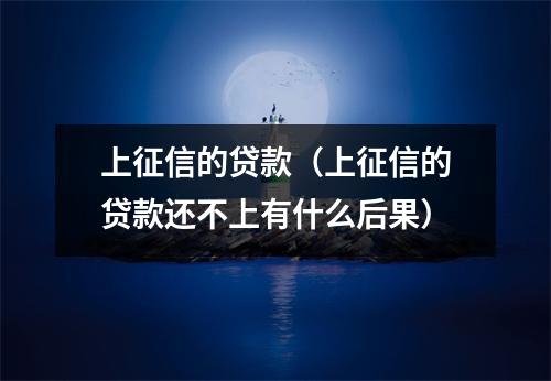 上征信的贷款（上征信的贷款还不上有什么后果）