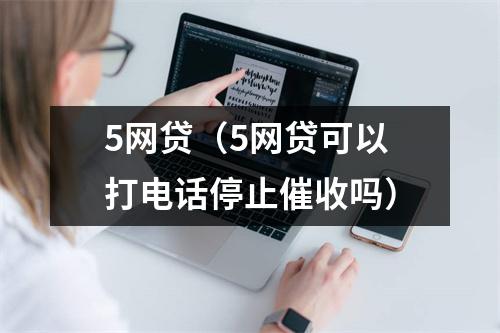 5网贷（5网贷可以打电话停止催收吗）