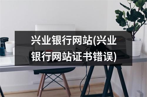 兴业银行网站(兴业银行网站证书错误)