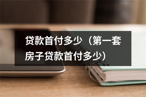 贷款首付多少（第一套房子贷款首付多少）