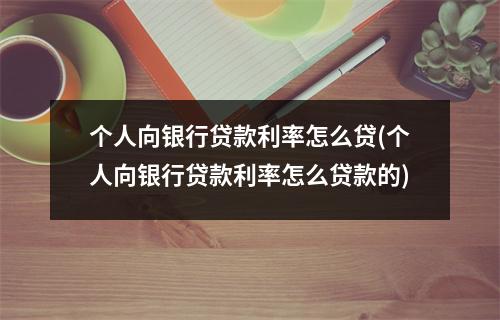 个人向银行贷款利率怎么贷(个人向银行贷款利率怎么贷款的)