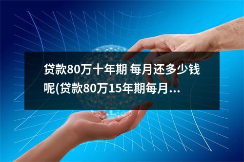 贷款80万十年期 每月还多少钱呢(贷款80万15年期每月还多少钱)