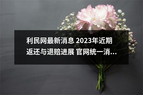 利民网最新消息 2023年近期返还与退赔进展 官网统一消息