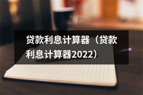 贷款利息计算器（贷款利息计算器2022）