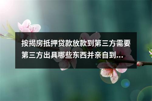 按揭房抵押贷款放款到第三方需要第三方出具哪些东西并亲自到场吗 的相关解读