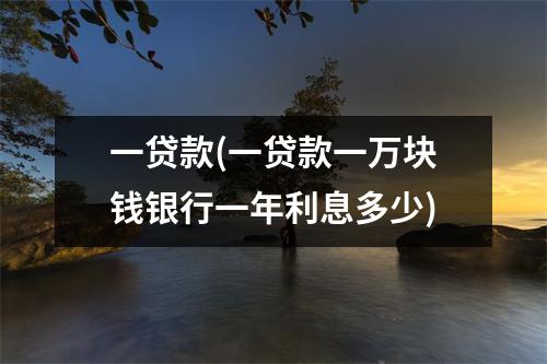 一贷款(一贷款一万块钱银行一年利息多少)