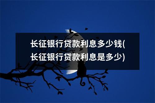 长征银行贷款利息多少钱(长征银行贷款利息是多少)