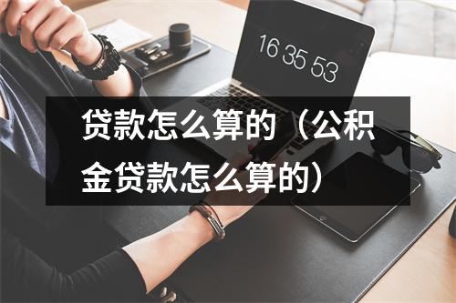 贷款怎么算的(公积金贷款怎么算的)