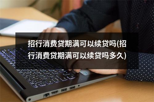 招行消费贷期满可以续贷吗(招行消费贷期满可以续贷吗多久)