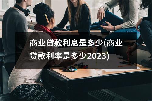 商业贷款利息是多少(商业贷款利率是多少2023)