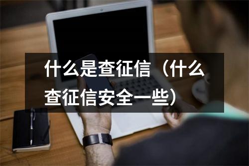 什么是查征信（什么查征信安全一些）