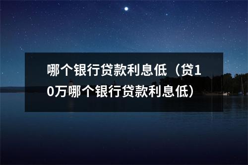 哪个银行贷款利息低（贷10万哪个银行贷款利息低）